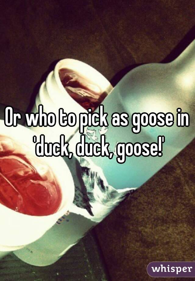Or who to pick as goose in 'duck, duck, goose!'