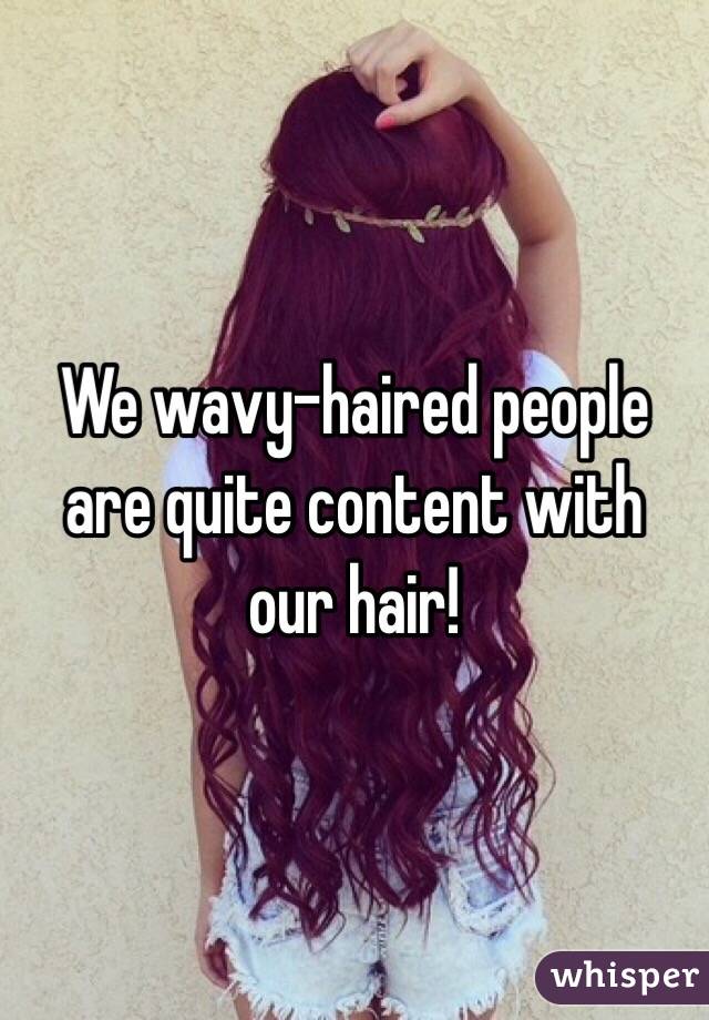 We wavy-haired people are quite content with our hair!