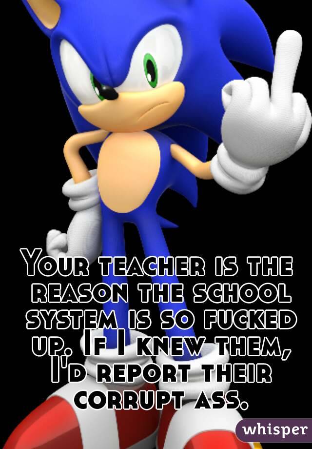 Your teacher is the reason the school system is so fucked up. If I knew them, I'd report their corrupt ass.