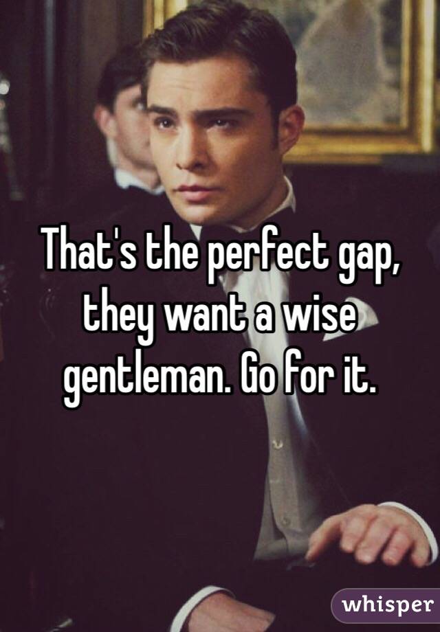 That's the perfect gap, they want a wise gentleman. Go for it. 