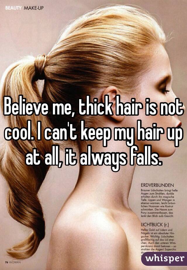 Believe me, thick hair is not cool. I can't keep my hair up at all, it always falls. 