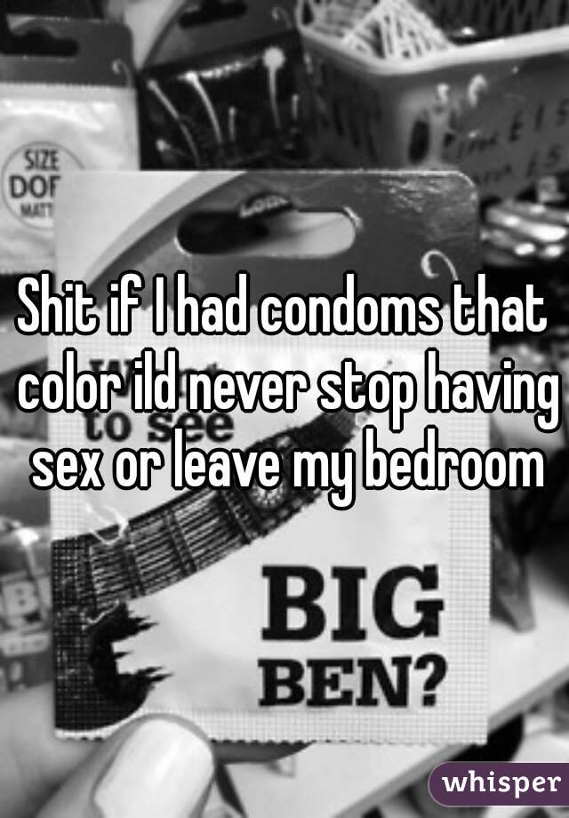 Shit if I had condoms that color ild never stop having sex or leave my bedroom