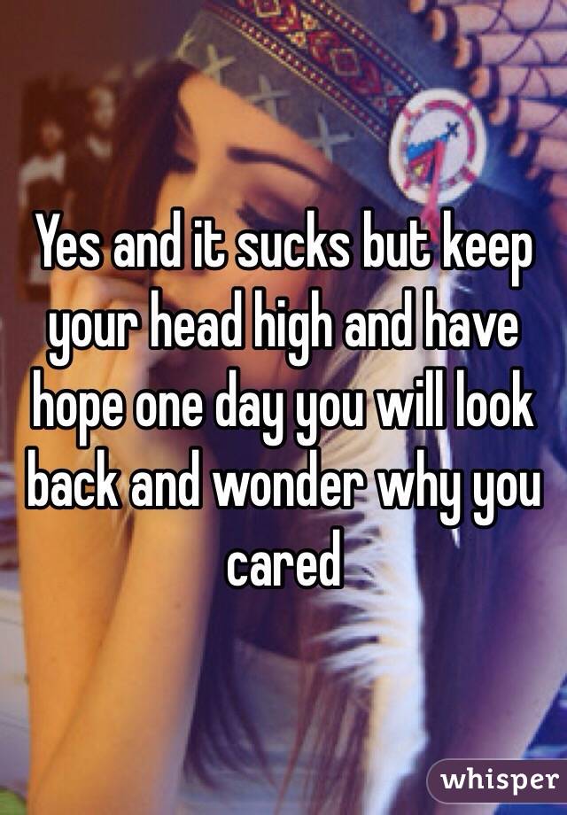 Yes and it sucks but keep your head high and have hope one day you will look back and wonder why you cared