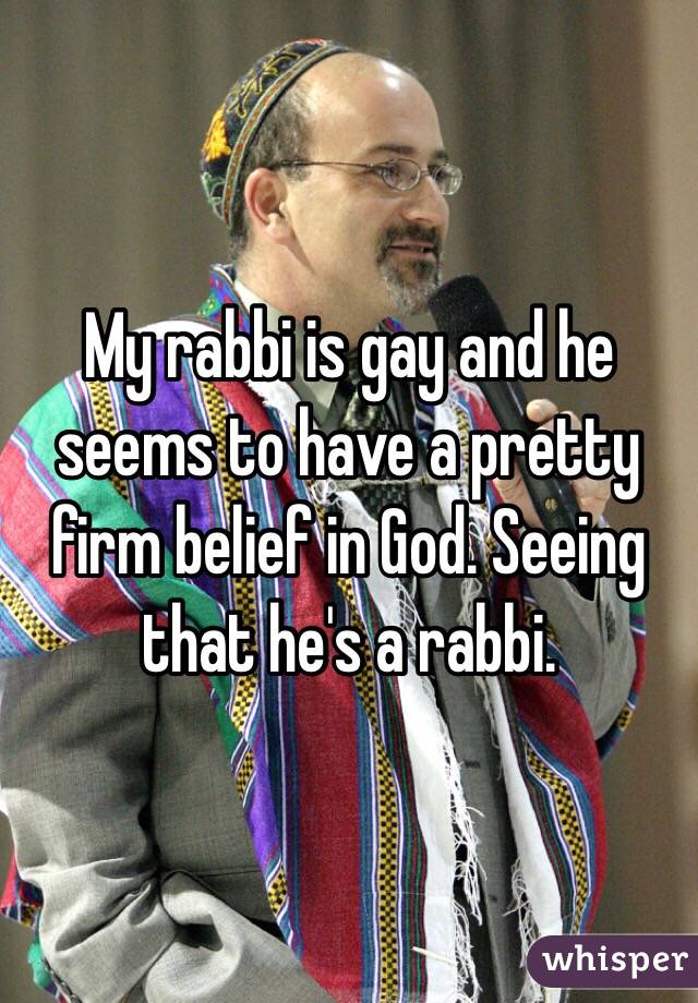 My rabbi is gay and he seems to have a pretty firm belief in God. Seeing that he's a rabbi.