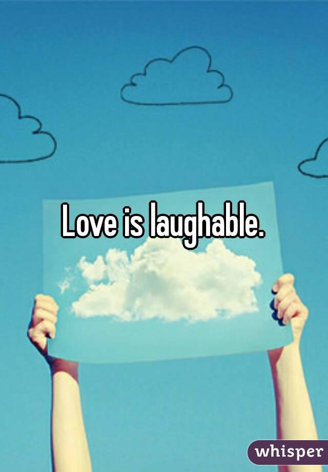 Love is laughable.