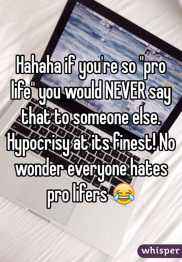 Hahaha if you're so "pro life" you would NEVER say that to someone else. Hypocrisy at its finest! No wonder everyone hates pro lifers 😂