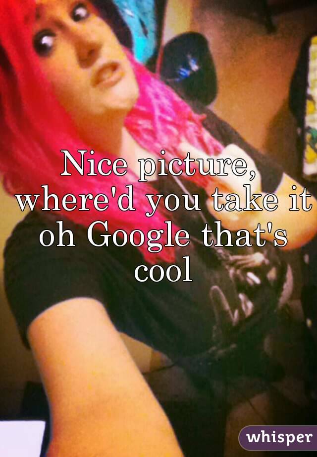 Nice picture, where'd you take it oh Google that's cool