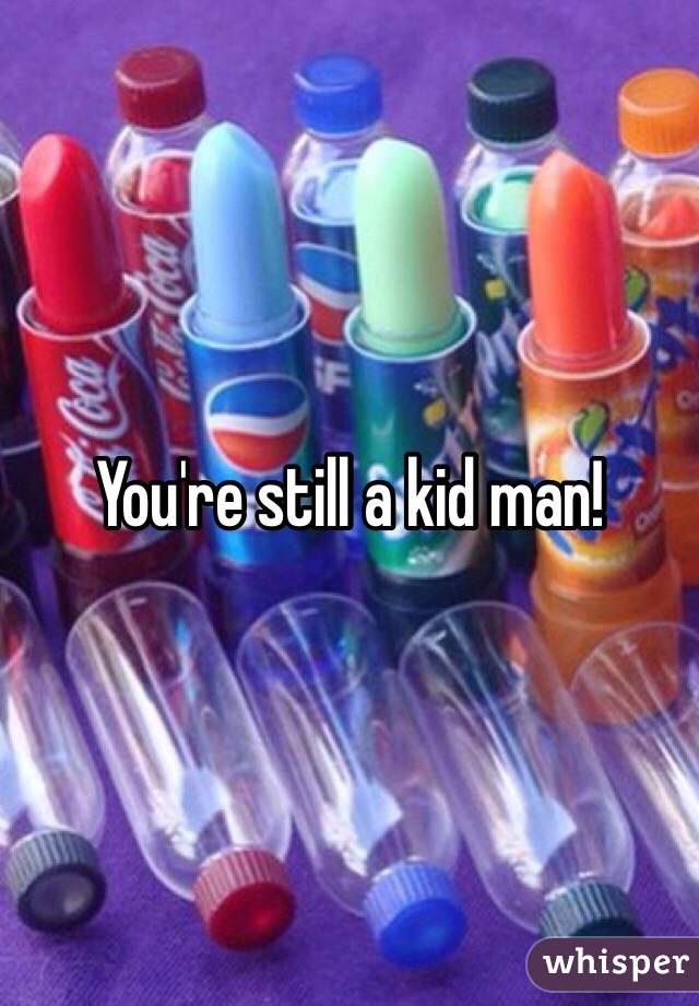 You're still a kid man!