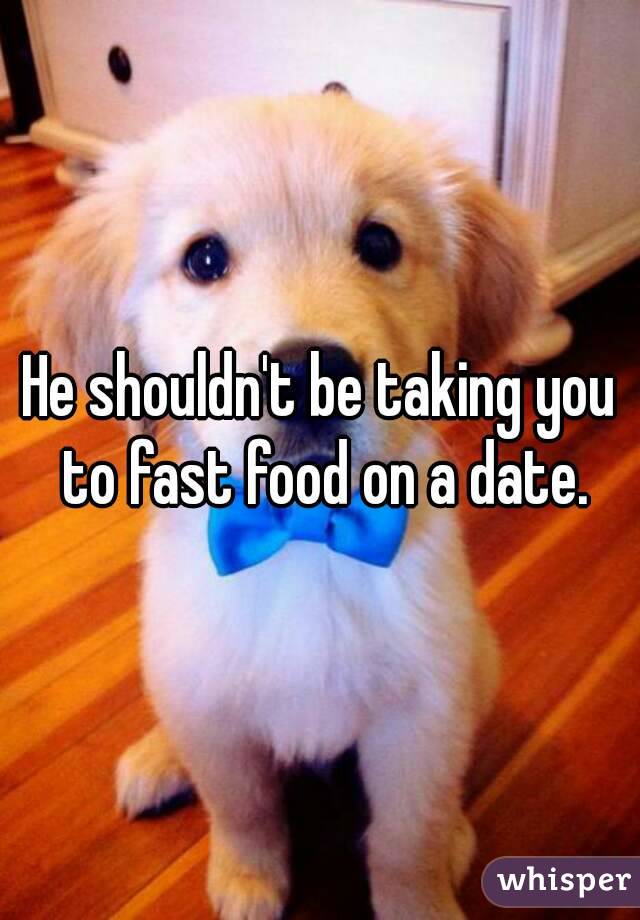 He shouldn't be taking you to fast food on a date.