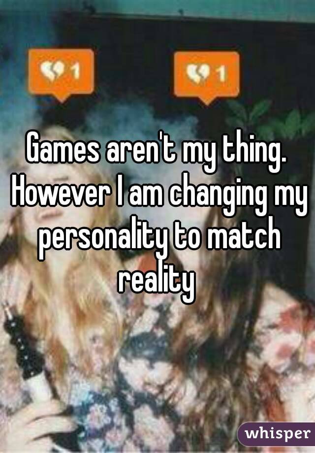 Games aren't my thing. However I am changing my personality to match reality 