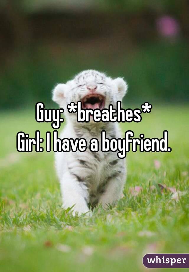 Guy: *breathes*
Girl: I have a boyfriend.
