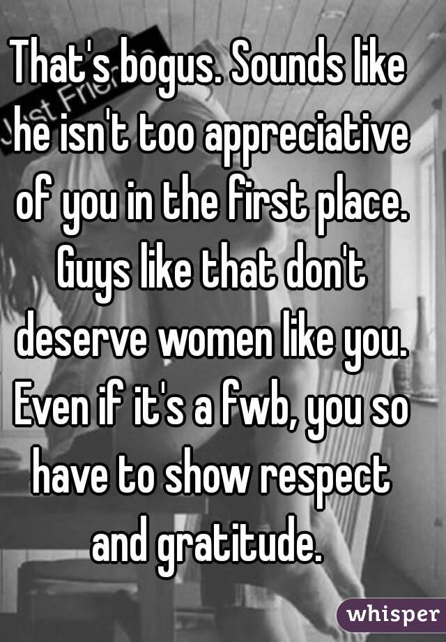 That's bogus. Sounds like he isn't too appreciative of you in the first place. Guys like that don't deserve women like you. Even if it's a fwb, you so have to show respect and gratitude. 