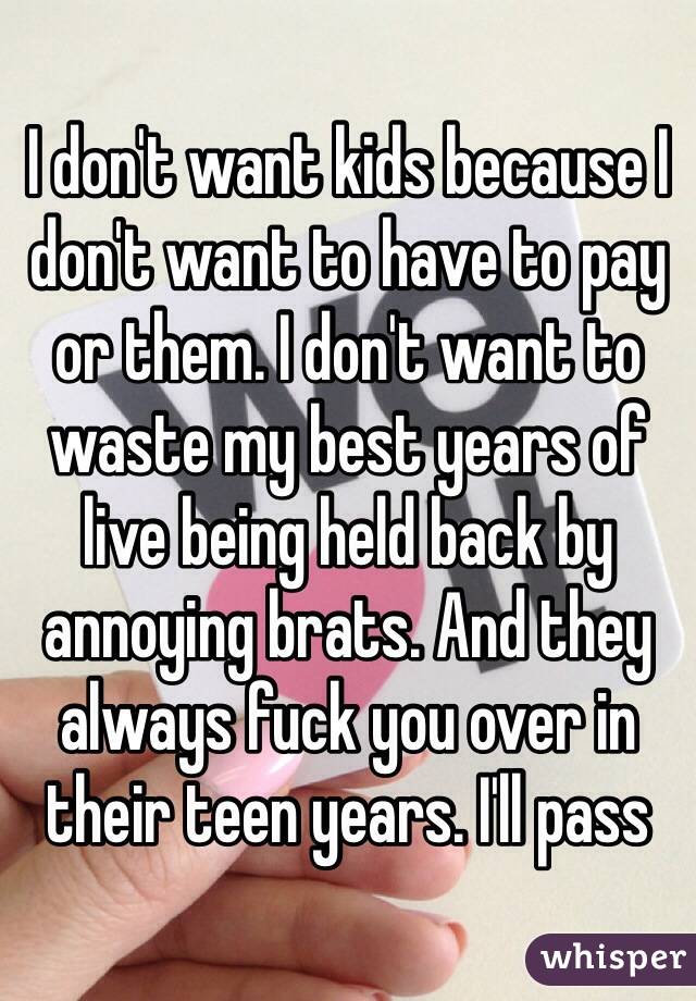 I don't want kids because I don't want to have to pay or them. I don't want to waste my best years of live being held back by annoying brats. And they always fuck you over in their teen years. I'll pass 