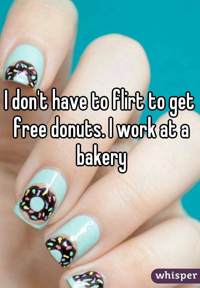 I don't have to flirt to get free donuts. I work at a bakery