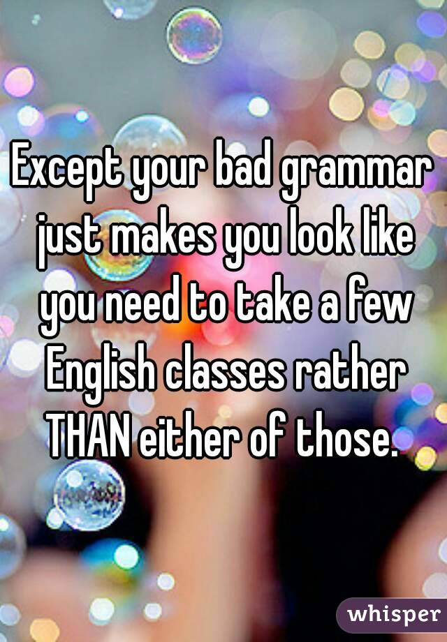 Except your bad grammar just makes you look like you need to take a few English classes rather THAN either of those. 