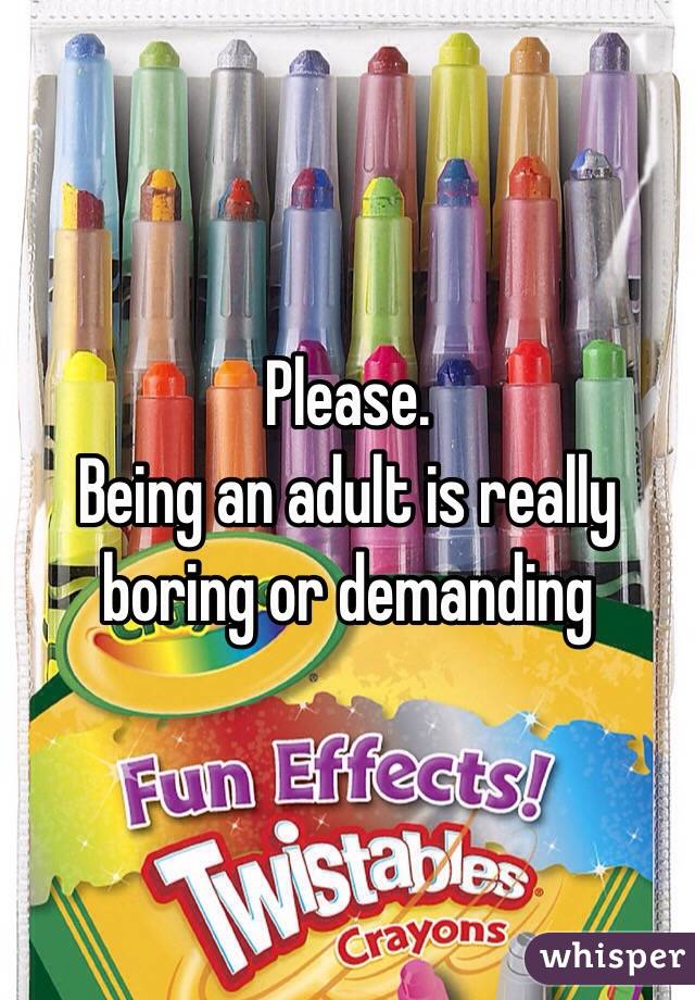 Please.
Being an adult is really boring or demanding