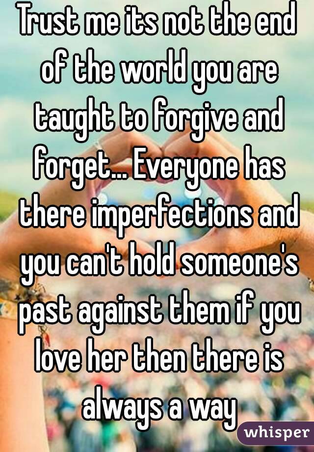 Trust me its not the end of the world you are taught to forgive and forget... Everyone has there imperfections and you can't hold someone's past against them if you love her then there is always a way
