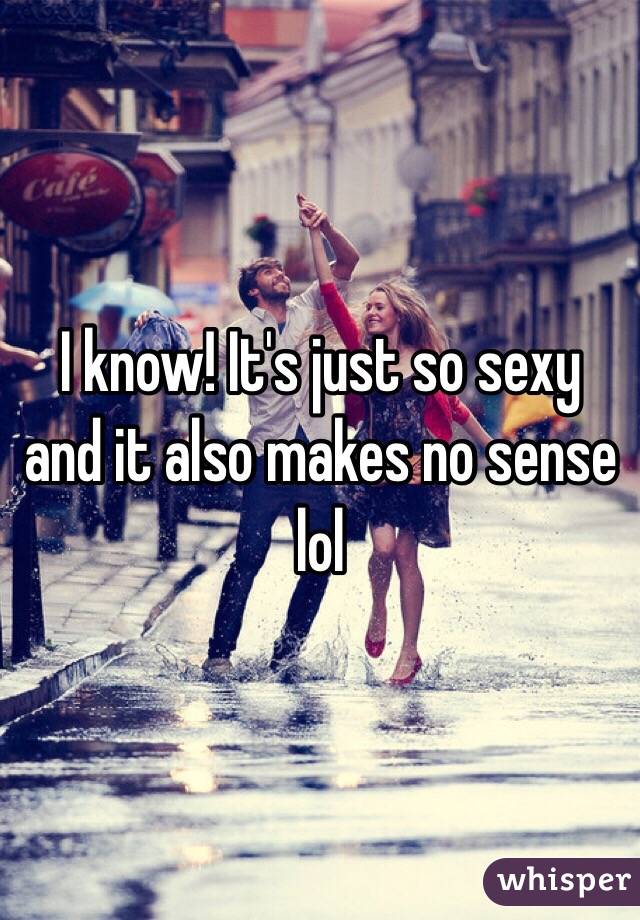 I know! It's just so sexy and it also makes no sense lol