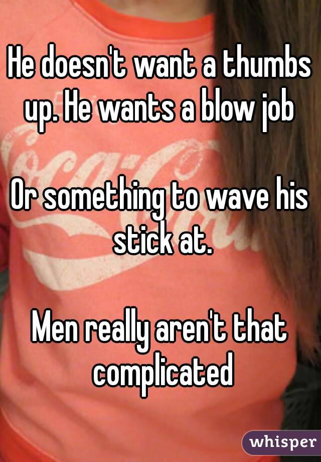 He doesn't want a thumbs up. He wants a blow job 

Or something to wave his stick at.

Men really aren't that complicated