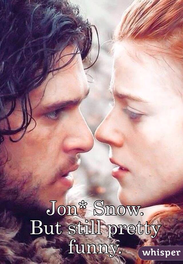 Jon* Snow. 
But still pretty funny. 