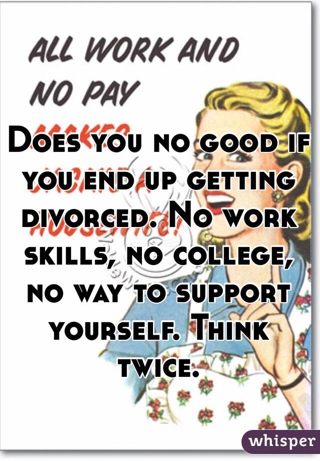Does you no good if you end up getting divorced. No work skills, no college, no way to support yourself. Think twice.