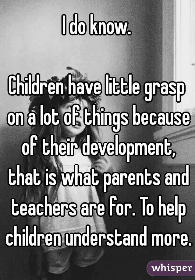 I do know.

Children have little grasp on a lot of things because of their development, that is what parents and teachers are for. To help children understand more.