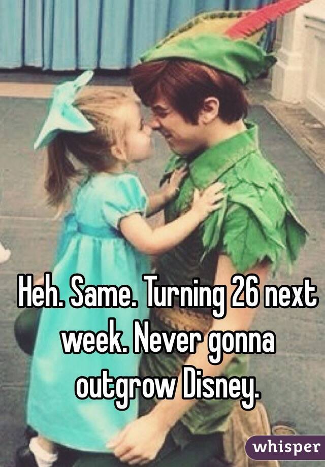 Heh. Same. Turning 26 next week. Never gonna outgrow Disney.