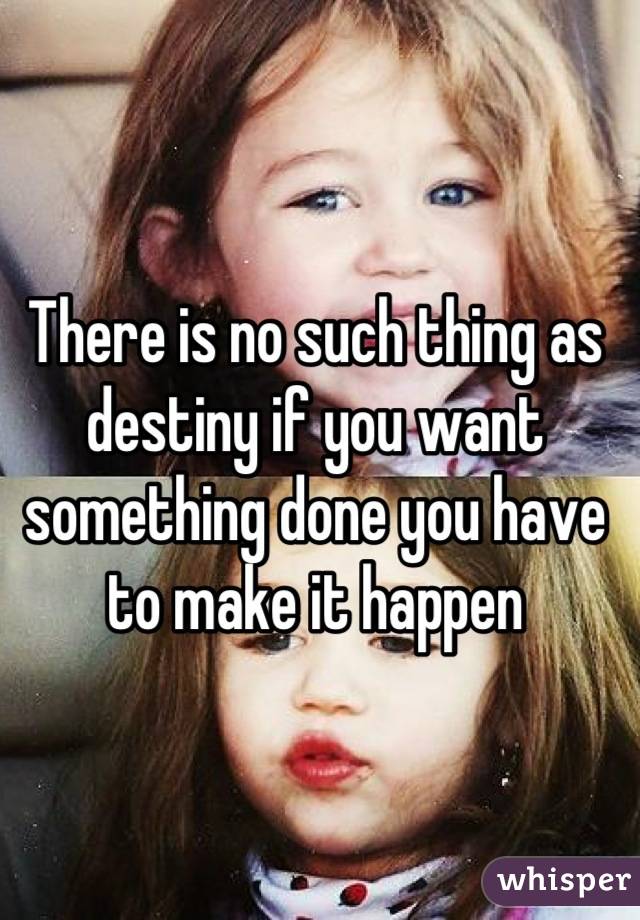 There is no such thing as destiny if you want something done you have to make it happen