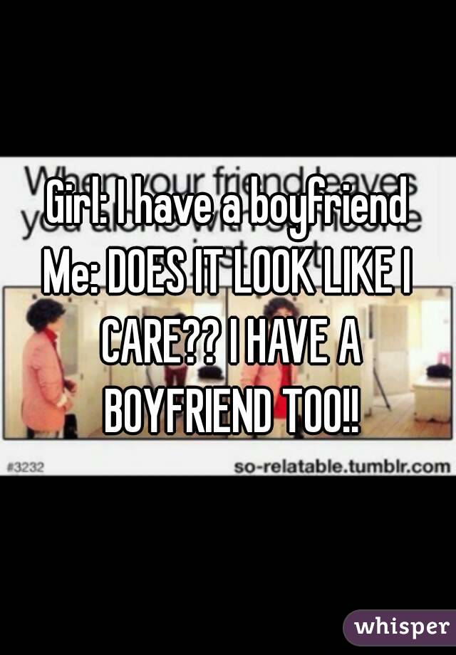 Girl: I have a boyfriend
Me: DOES IT LOOK LIKE I CARE?? I HAVE A BOYFRIEND TOO!!