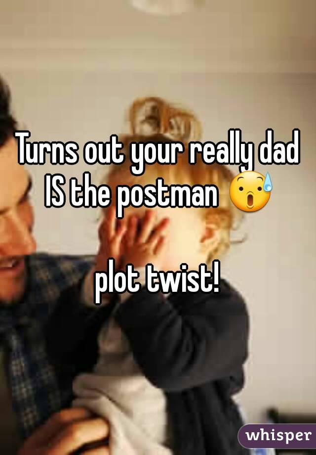 Turns out your really dad IS the postman 😰

plot twist!