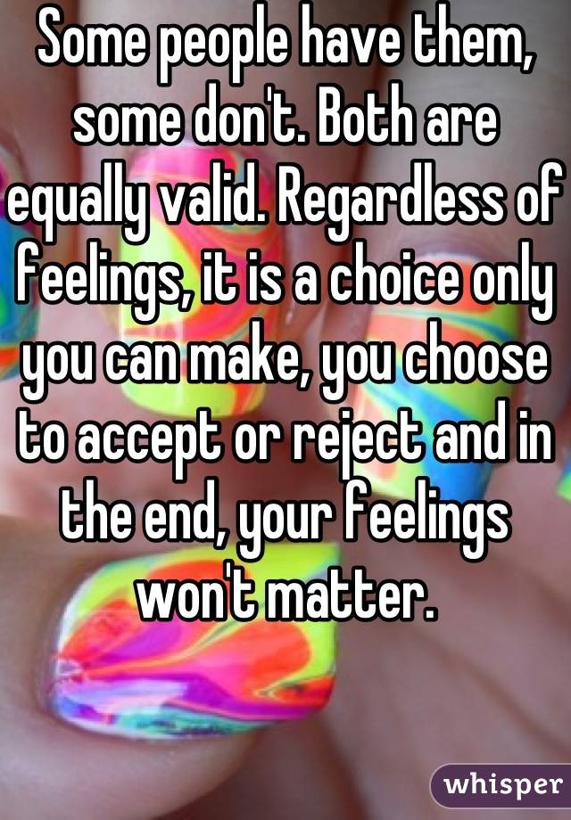 Some people have them, some don't. Both are equally valid. Regardless of feelings, it is a choice only you can make, you choose to accept or reject and in the end, your feelings won't matter.