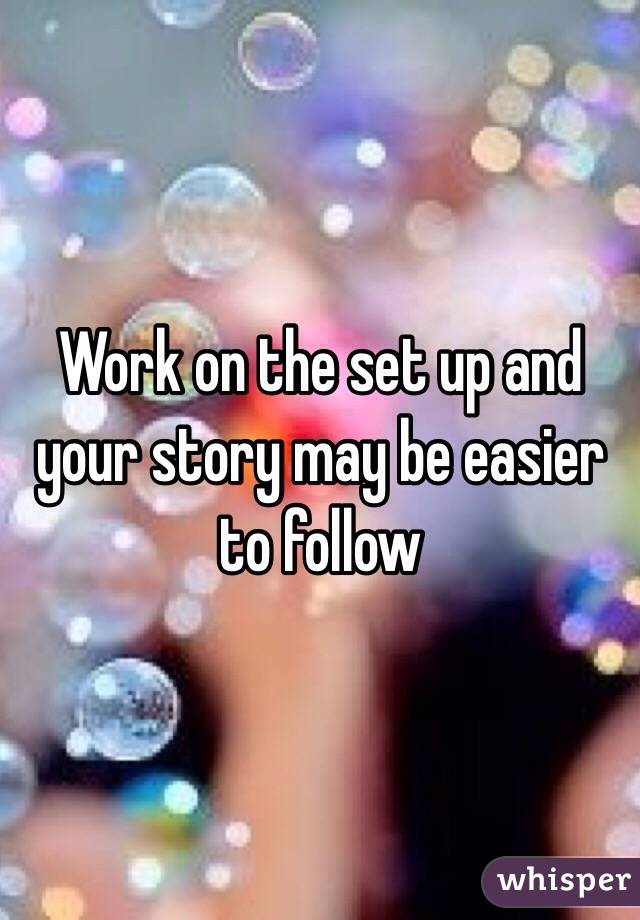 Work on the set up and your story may be easier to follow
