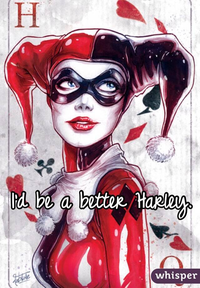 I'd be a better Harley.