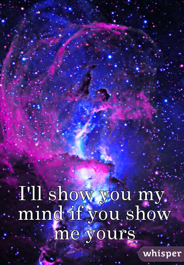 I'll show you my mind if you show me yours