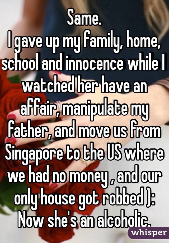 Same.
I gave up my family, home, school and innocence while I watched her have an affair, manipulate my father, and move us from Singapore to the US where we had no money , and our only house got robbed ):
Now she's an alcoholic.
