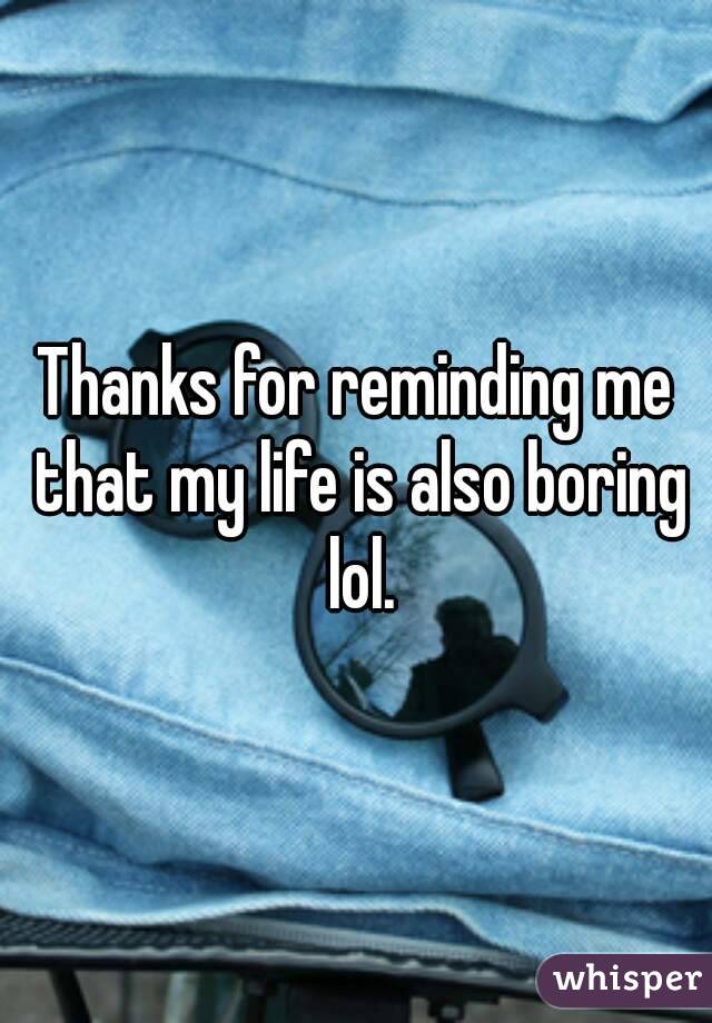 Thanks for reminding me that my life is also boring lol.