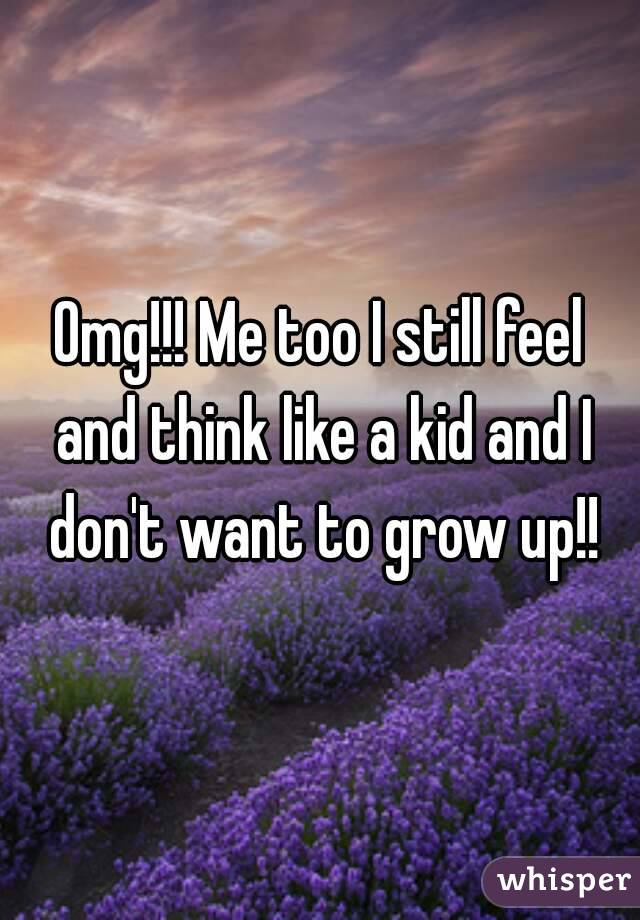 Omg!!! Me too I still feel and think like a kid and I don't want to grow up!!