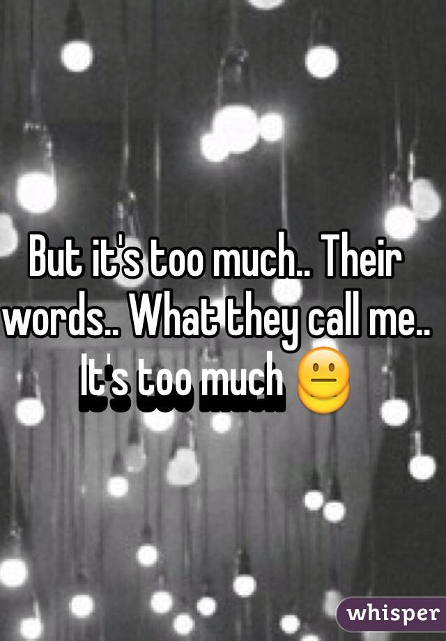 But it's too much.. Their words.. What they call me.. It's too much 😐
