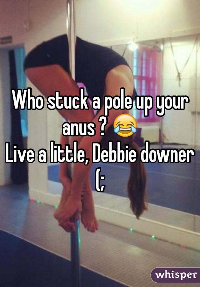 Who stuck a pole up your anus ? 😂 
Live a little, Debbie downer (;