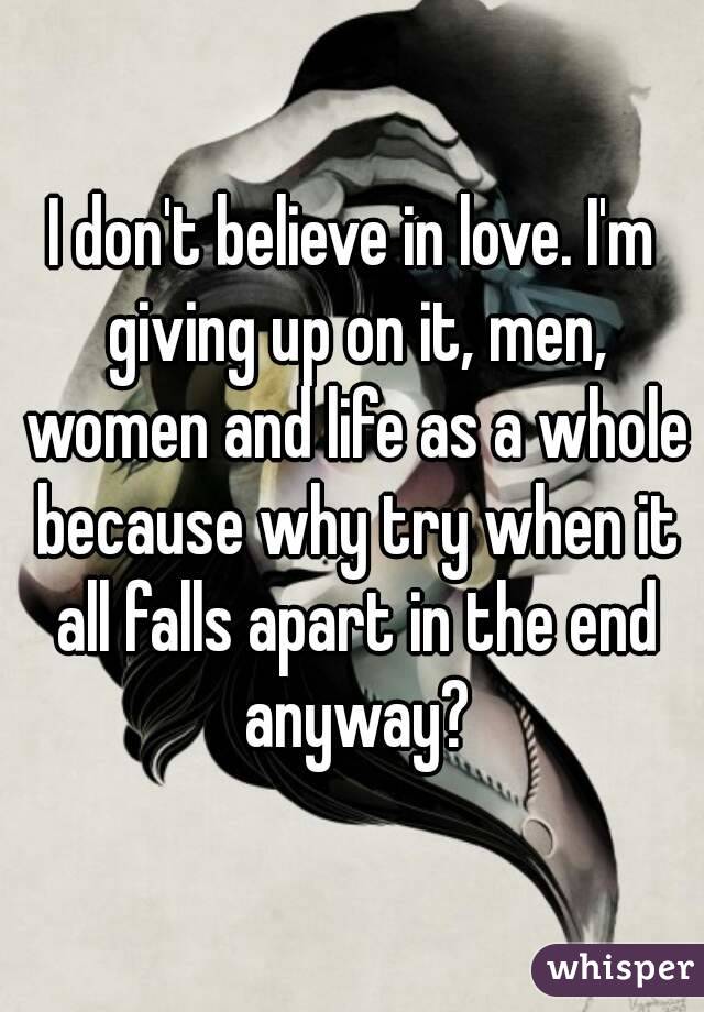 I don't believe in love. I'm giving up on it, men, women and life as a whole because why try when it all falls apart in the end anyway?
