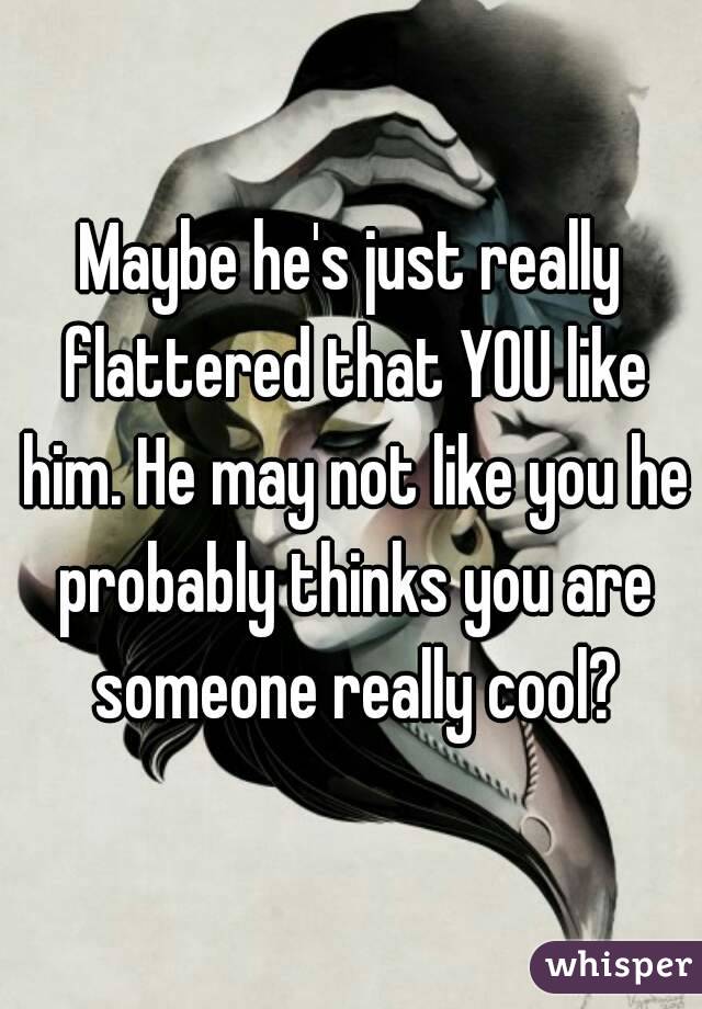 Maybe he's just really flattered that YOU like him. He may not like you he probably thinks you are someone really cool?