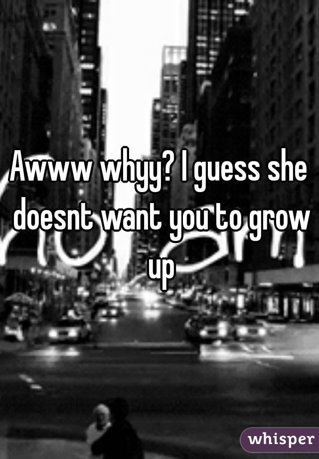 Awww whyy? I guess she doesnt want you to grow up