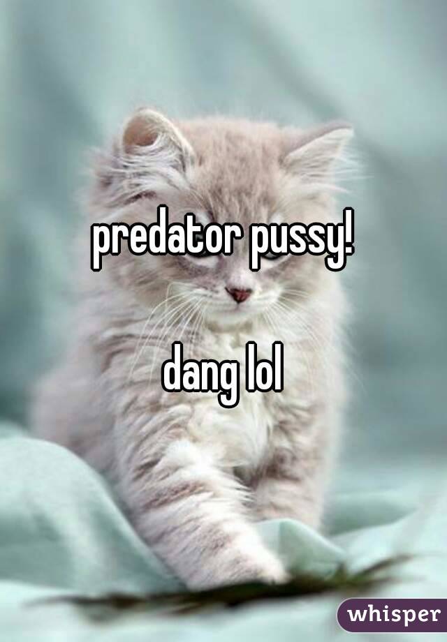 predator pussy!

dang lol