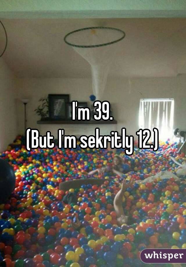 I'm 39.
(But I'm sekritly 12.)