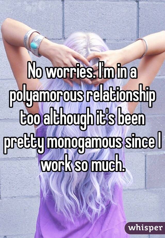 No worries. I'm in a polyamorous relationship too although it's been pretty monogamous since I work so much. 