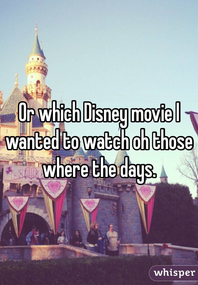 Or which Disney movie I wanted to watch oh those where the days.