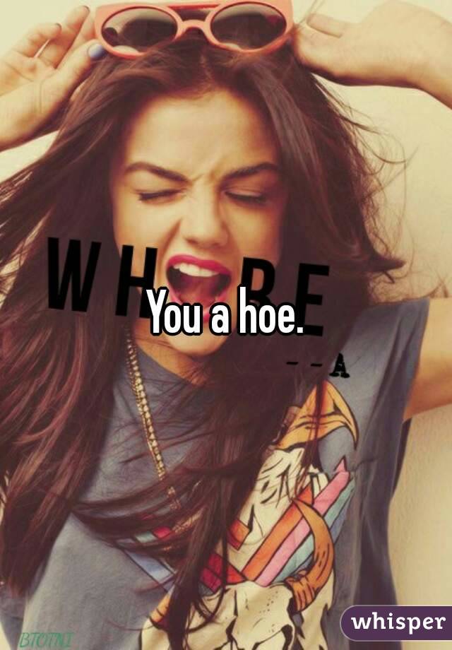 You a hoe.