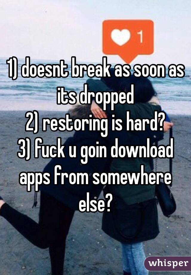 1) doesnt break as soon as its dropped
2) restoring is hard? 
3) fuck u goin download apps from somewhere else? 