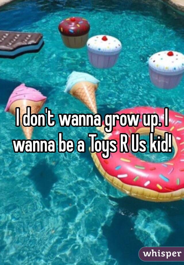 I don't wanna grow up. I wanna be a Toys R Us kid!