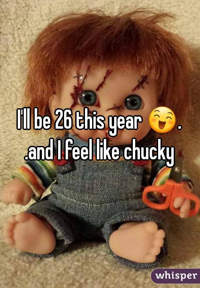 I'll be 26 this year 😄. .and I feel like chucky 